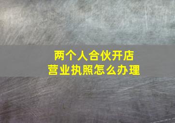 两个人合伙开店营业执照怎么办理