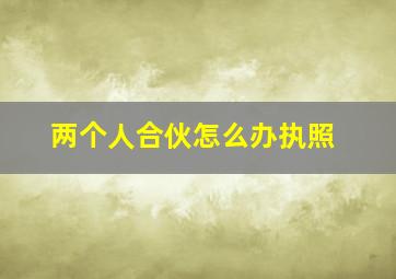 两个人合伙怎么办执照