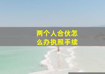 两个人合伙怎么办执照手续