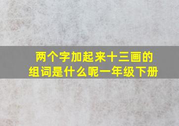 两个字加起来十三画的组词是什么呢一年级下册