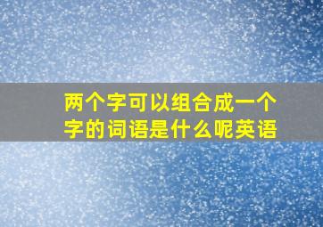 两个字可以组合成一个字的词语是什么呢英语