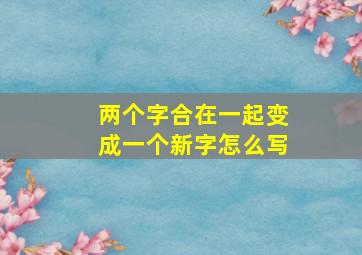 两个字合在一起变成一个新字怎么写