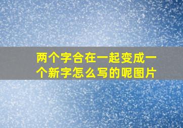 两个字合在一起变成一个新字怎么写的呢图片