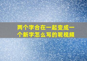 两个字合在一起变成一个新字怎么写的呢视频