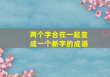 两个字合在一起变成一个新字的成语