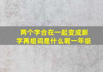 两个字合在一起变成新字再组词是什么呢一年级