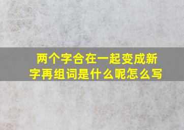 两个字合在一起变成新字再组词是什么呢怎么写