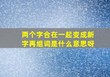 两个字合在一起变成新字再组词是什么意思呀