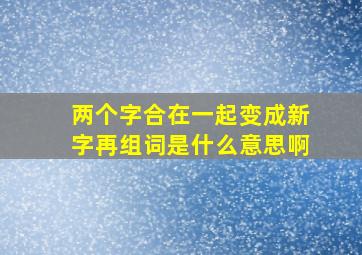 两个字合在一起变成新字再组词是什么意思啊