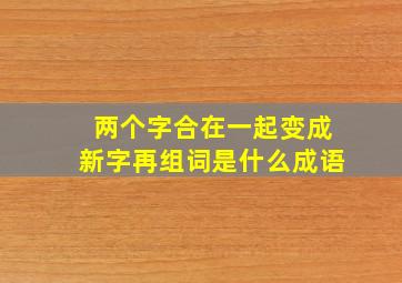 两个字合在一起变成新字再组词是什么成语