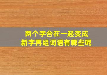 两个字合在一起变成新字再组词语有哪些呢