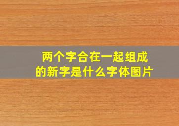 两个字合在一起组成的新字是什么字体图片