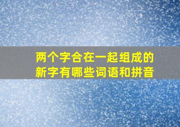 两个字合在一起组成的新字有哪些词语和拼音