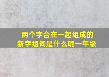 两个字合在一起组成的新字组词是什么呢一年级