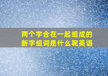 两个字合在一起组成的新字组词是什么呢英语