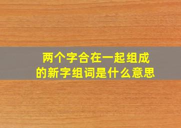 两个字合在一起组成的新字组词是什么意思