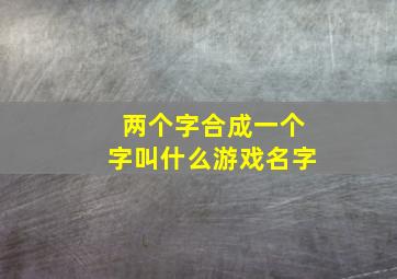 两个字合成一个字叫什么游戏名字