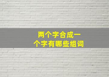 两个字合成一个字有哪些组词