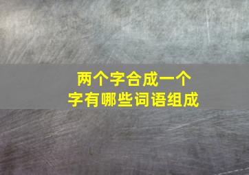 两个字合成一个字有哪些词语组成