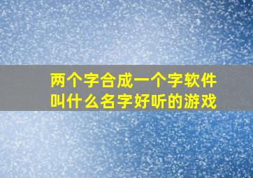 两个字合成一个字软件叫什么名字好听的游戏