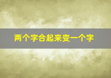 两个字合起来变一个字