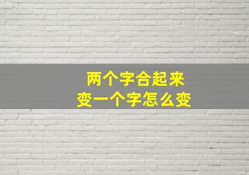 两个字合起来变一个字怎么变