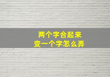 两个字合起来变一个字怎么弄