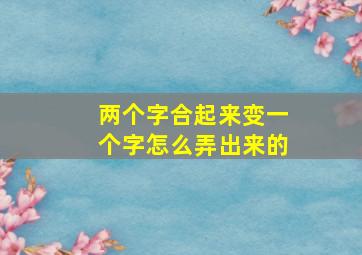 两个字合起来变一个字怎么弄出来的