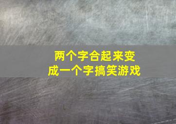 两个字合起来变成一个字搞笑游戏