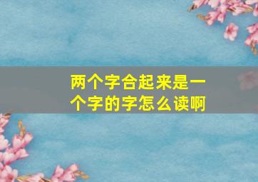 两个字合起来是一个字的字怎么读啊