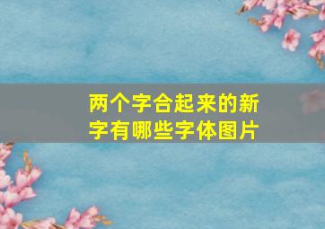 两个字合起来的新字有哪些字体图片