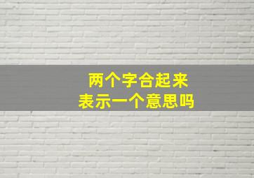 两个字合起来表示一个意思吗