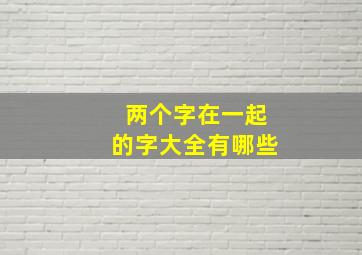 两个字在一起的字大全有哪些