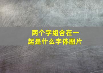 两个字组合在一起是什么字体图片