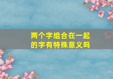 两个字组合在一起的字有特殊意义吗