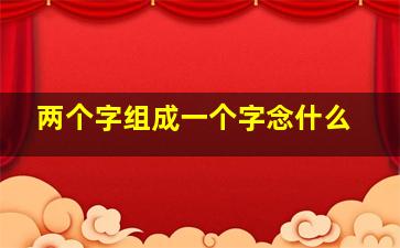 两个字组成一个字念什么