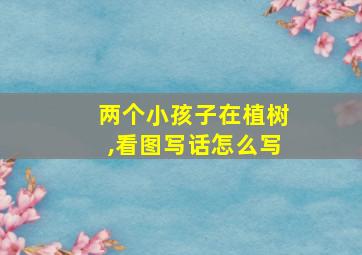 两个小孩子在植树,看图写话怎么写