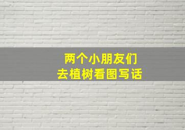 两个小朋友们去植树看图写话