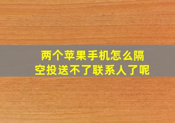 两个苹果手机怎么隔空投送不了联系人了呢