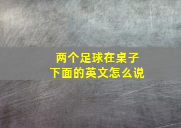 两个足球在桌子下面的英文怎么说