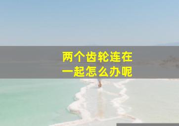 两个齿轮连在一起怎么办呢