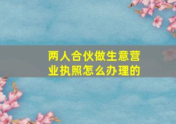 两人合伙做生意营业执照怎么办理的