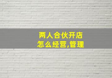 两人合伙开店怎么经营,管理