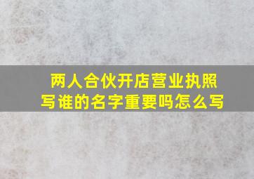 两人合伙开店营业执照写谁的名字重要吗怎么写