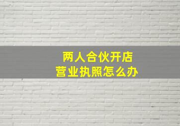 两人合伙开店营业执照怎么办