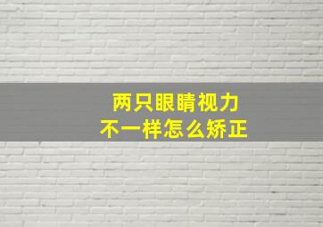 两只眼睛视力不一样怎么矫正