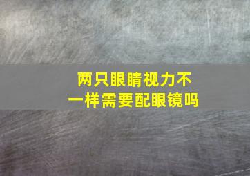 两只眼睛视力不一样需要配眼镜吗