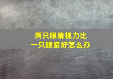 两只眼睛视力比一只眼睛好怎么办