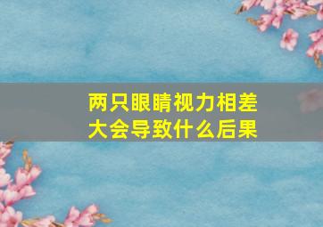 两只眼睛视力相差大会导致什么后果