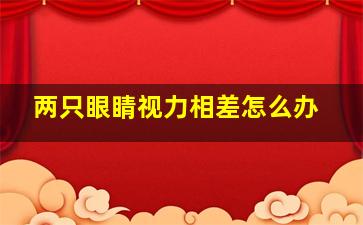 两只眼睛视力相差怎么办